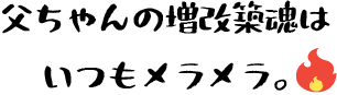 父ちゃんの増改築魂はいつもメラメラ。